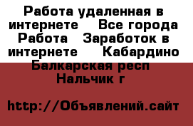 Работа удаленная в интернете  - Все города Работа » Заработок в интернете   . Кабардино-Балкарская респ.,Нальчик г.